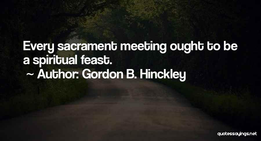Gordon B. Hinckley Quotes: Every Sacrament Meeting Ought To Be A Spiritual Feast.