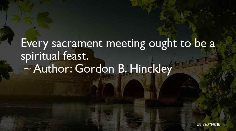Gordon B. Hinckley Quotes: Every Sacrament Meeting Ought To Be A Spiritual Feast.
