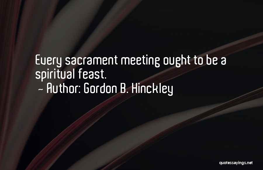 Gordon B. Hinckley Quotes: Every Sacrament Meeting Ought To Be A Spiritual Feast.