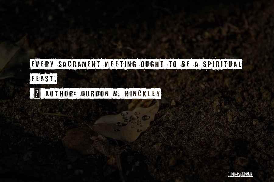Gordon B. Hinckley Quotes: Every Sacrament Meeting Ought To Be A Spiritual Feast.