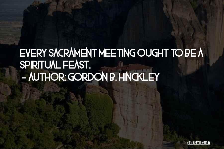 Gordon B. Hinckley Quotes: Every Sacrament Meeting Ought To Be A Spiritual Feast.