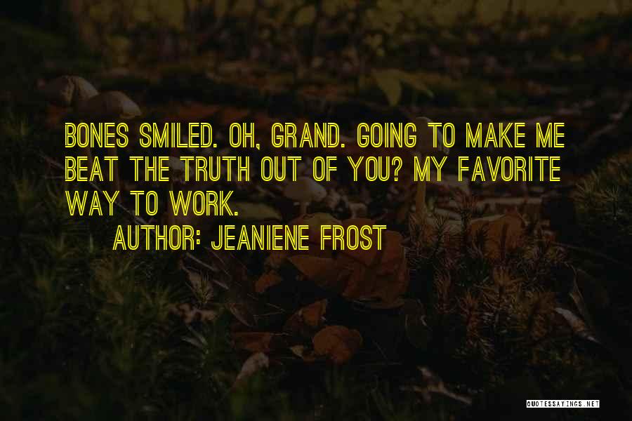 Jeaniene Frost Quotes: Bones Smiled. Oh, Grand. Going To Make Me Beat The Truth Out Of You? My Favorite Way To Work.