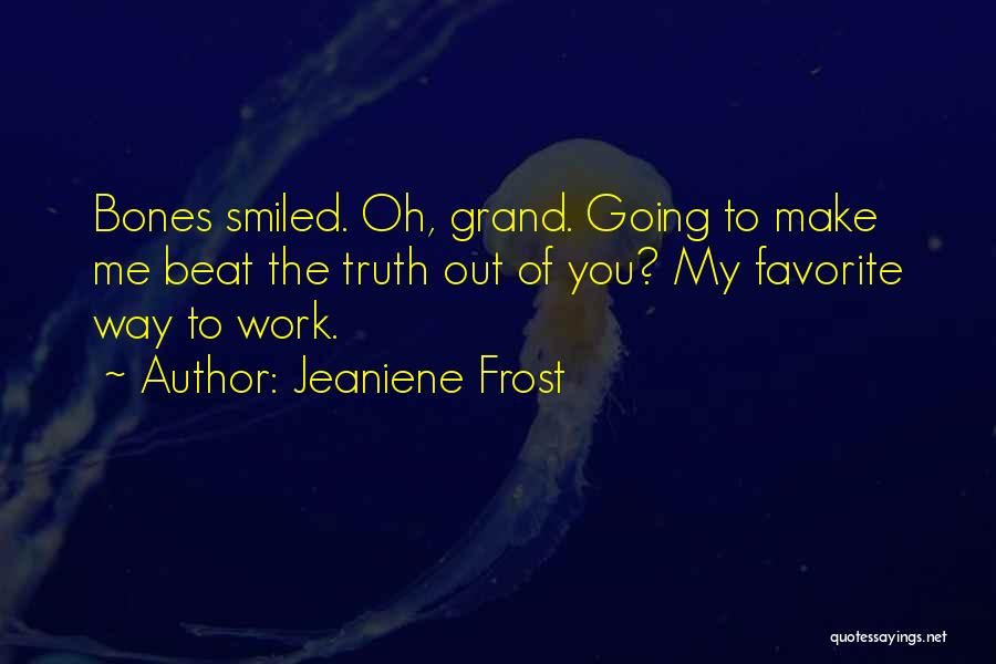 Jeaniene Frost Quotes: Bones Smiled. Oh, Grand. Going To Make Me Beat The Truth Out Of You? My Favorite Way To Work.