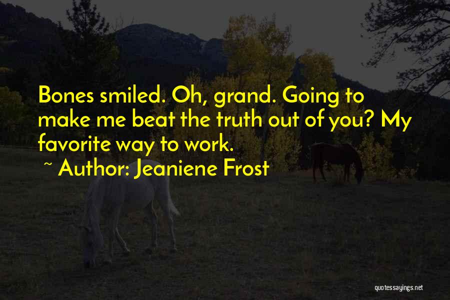 Jeaniene Frost Quotes: Bones Smiled. Oh, Grand. Going To Make Me Beat The Truth Out Of You? My Favorite Way To Work.