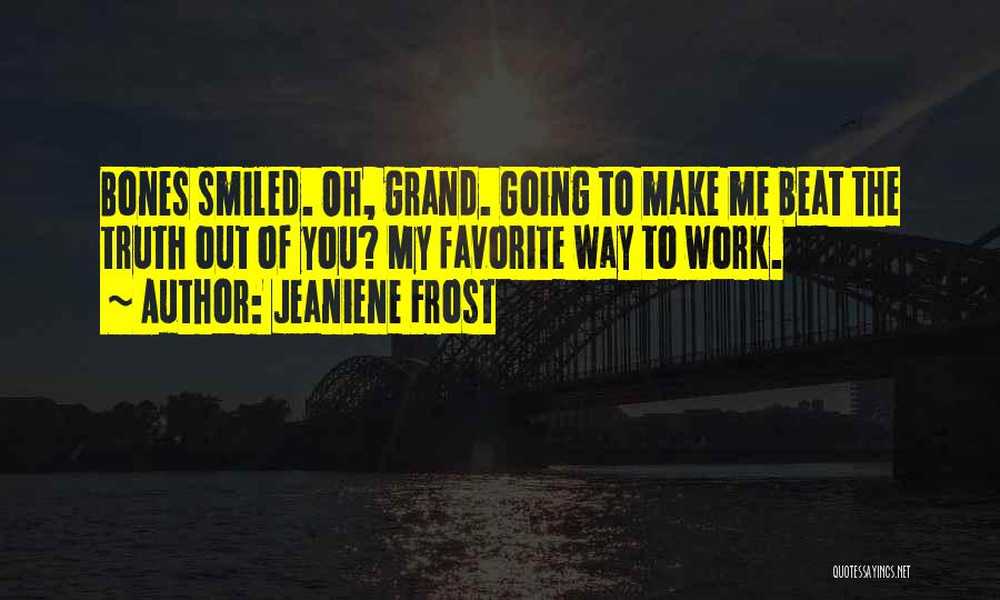 Jeaniene Frost Quotes: Bones Smiled. Oh, Grand. Going To Make Me Beat The Truth Out Of You? My Favorite Way To Work.