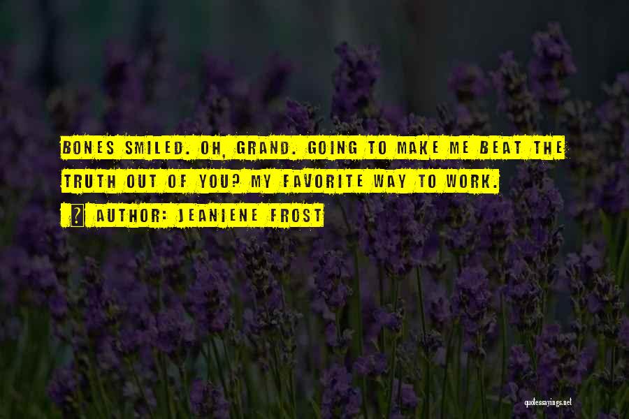 Jeaniene Frost Quotes: Bones Smiled. Oh, Grand. Going To Make Me Beat The Truth Out Of You? My Favorite Way To Work.