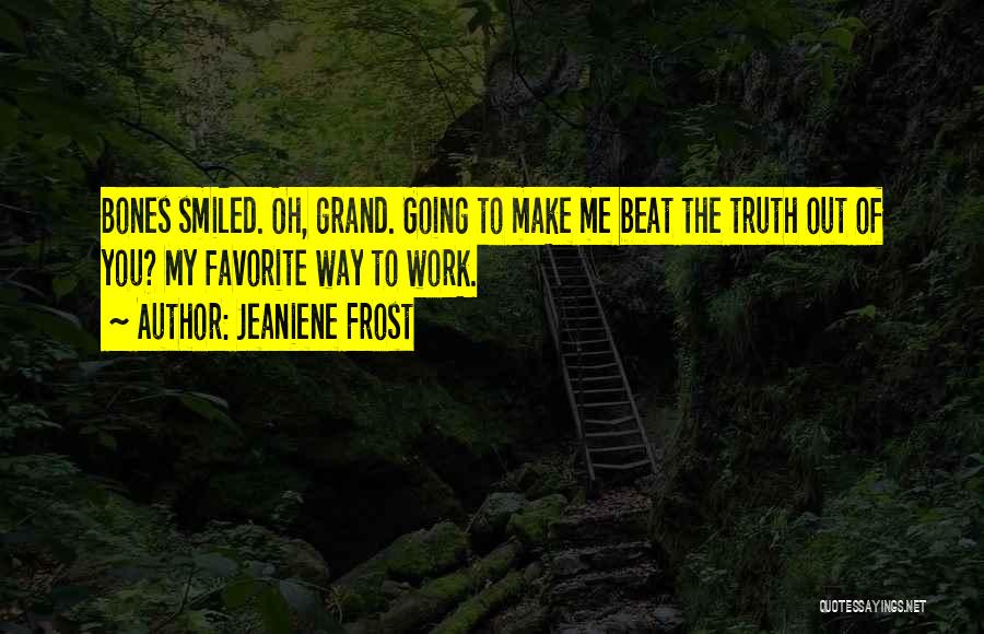 Jeaniene Frost Quotes: Bones Smiled. Oh, Grand. Going To Make Me Beat The Truth Out Of You? My Favorite Way To Work.