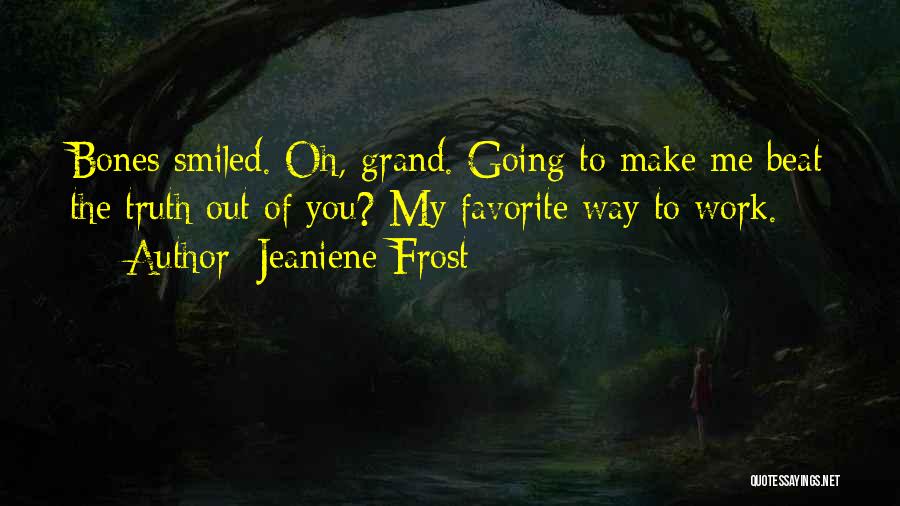 Jeaniene Frost Quotes: Bones Smiled. Oh, Grand. Going To Make Me Beat The Truth Out Of You? My Favorite Way To Work.