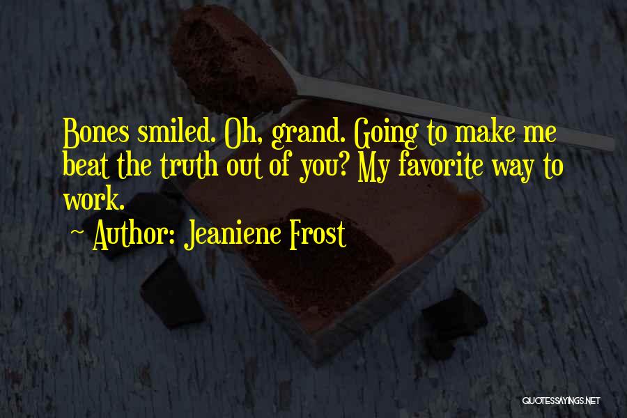 Jeaniene Frost Quotes: Bones Smiled. Oh, Grand. Going To Make Me Beat The Truth Out Of You? My Favorite Way To Work.