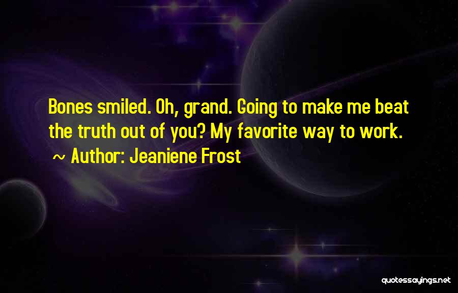 Jeaniene Frost Quotes: Bones Smiled. Oh, Grand. Going To Make Me Beat The Truth Out Of You? My Favorite Way To Work.