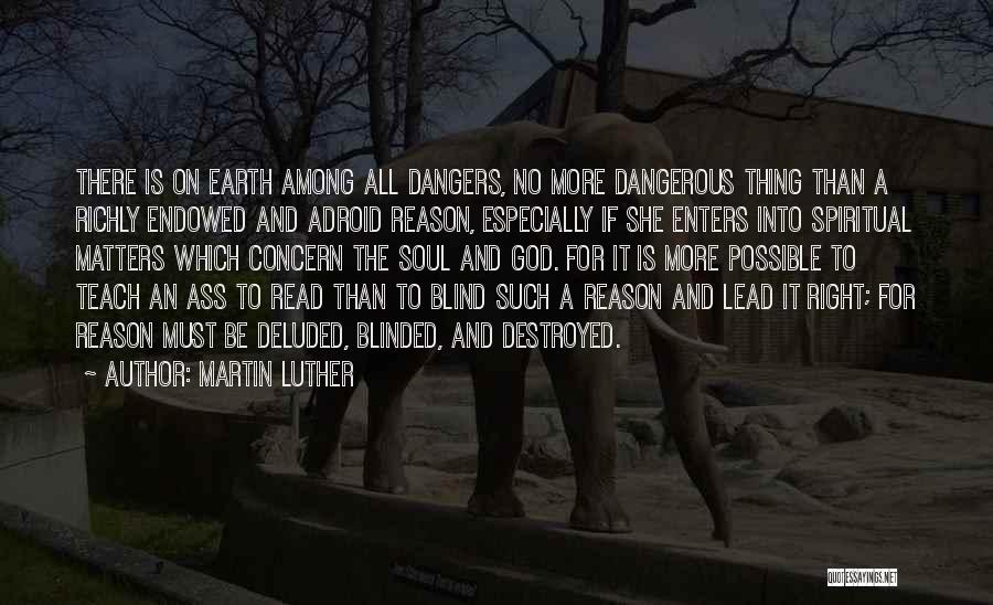 Martin Luther Quotes: There Is On Earth Among All Dangers, No More Dangerous Thing Than A Richly Endowed And Adroid Reason, Especially If