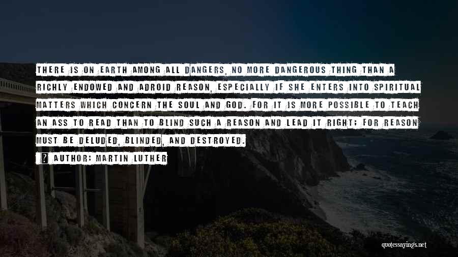 Martin Luther Quotes: There Is On Earth Among All Dangers, No More Dangerous Thing Than A Richly Endowed And Adroid Reason, Especially If