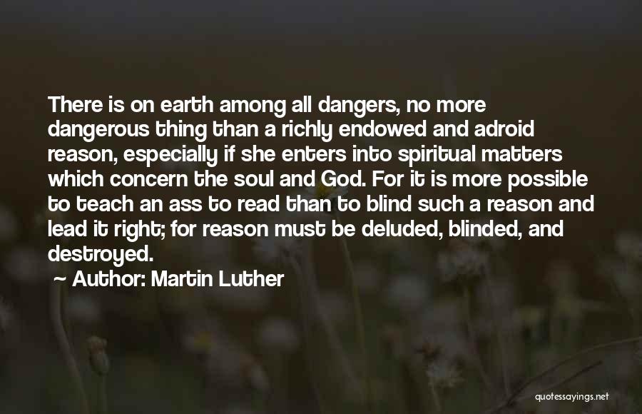 Martin Luther Quotes: There Is On Earth Among All Dangers, No More Dangerous Thing Than A Richly Endowed And Adroid Reason, Especially If