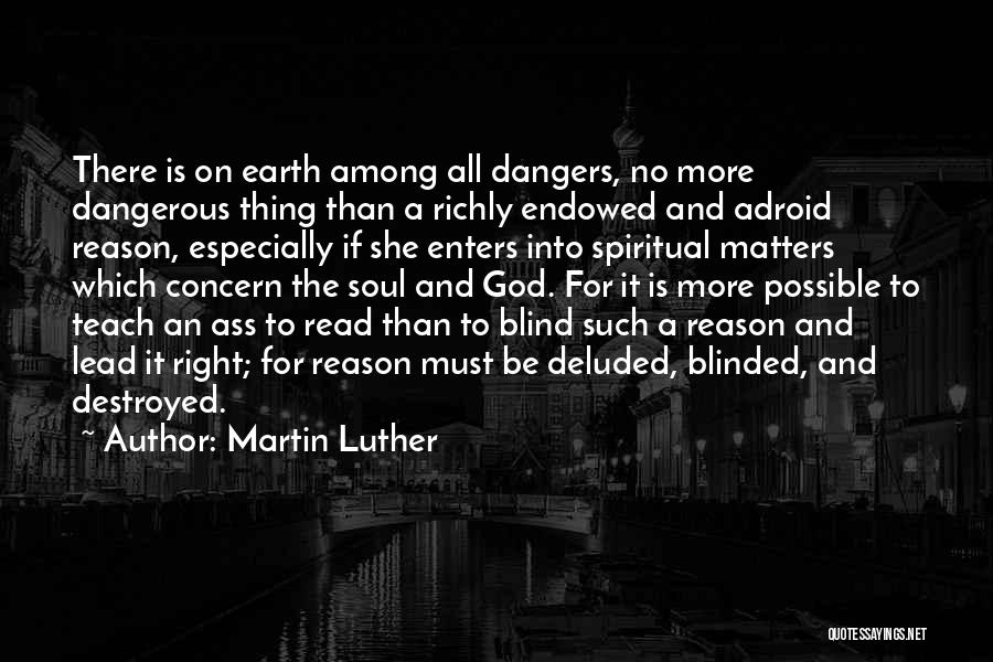 Martin Luther Quotes: There Is On Earth Among All Dangers, No More Dangerous Thing Than A Richly Endowed And Adroid Reason, Especially If