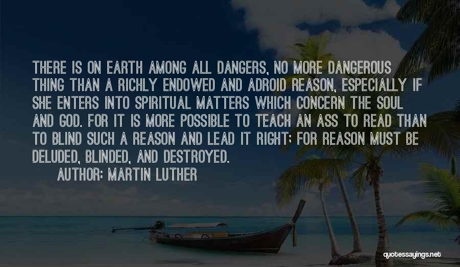 Martin Luther Quotes: There Is On Earth Among All Dangers, No More Dangerous Thing Than A Richly Endowed And Adroid Reason, Especially If