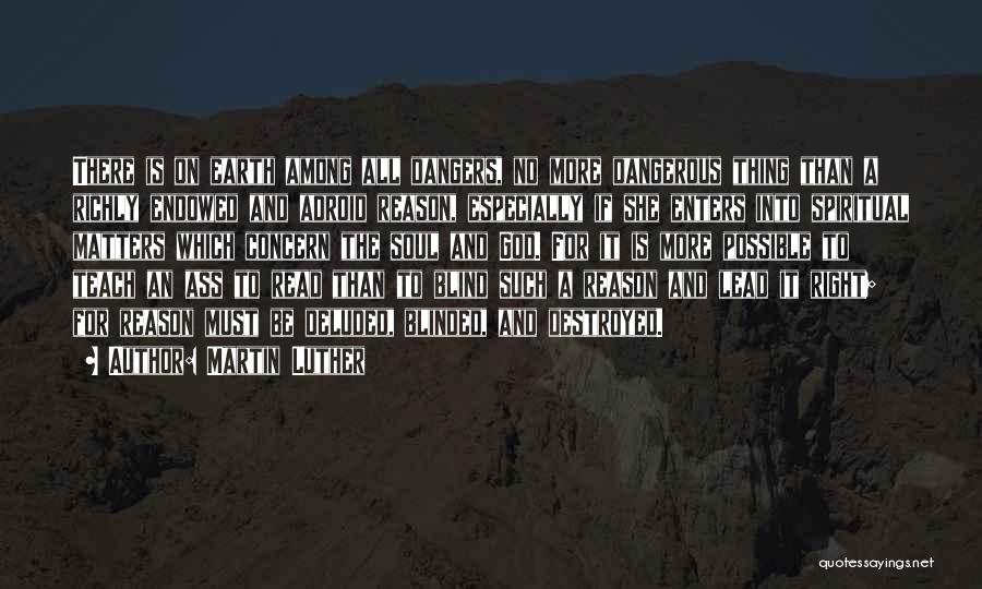 Martin Luther Quotes: There Is On Earth Among All Dangers, No More Dangerous Thing Than A Richly Endowed And Adroid Reason, Especially If