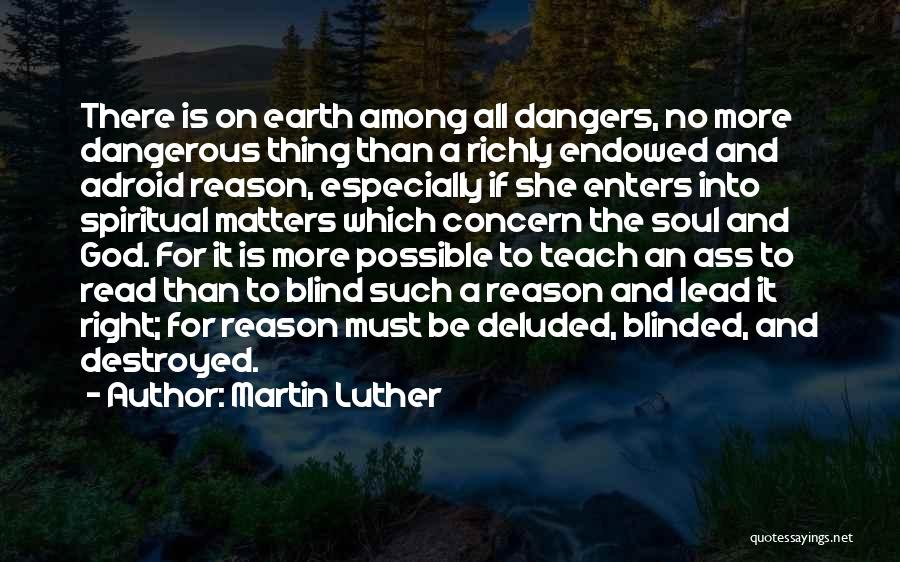 Martin Luther Quotes: There Is On Earth Among All Dangers, No More Dangerous Thing Than A Richly Endowed And Adroid Reason, Especially If