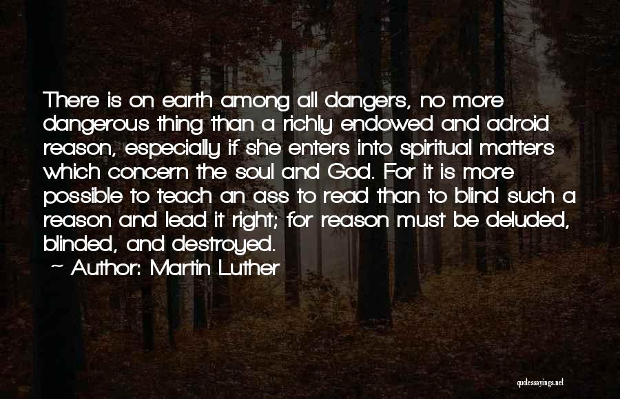 Martin Luther Quotes: There Is On Earth Among All Dangers, No More Dangerous Thing Than A Richly Endowed And Adroid Reason, Especially If