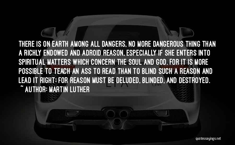 Martin Luther Quotes: There Is On Earth Among All Dangers, No More Dangerous Thing Than A Richly Endowed And Adroid Reason, Especially If