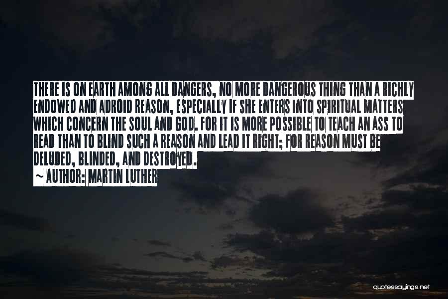 Martin Luther Quotes: There Is On Earth Among All Dangers, No More Dangerous Thing Than A Richly Endowed And Adroid Reason, Especially If