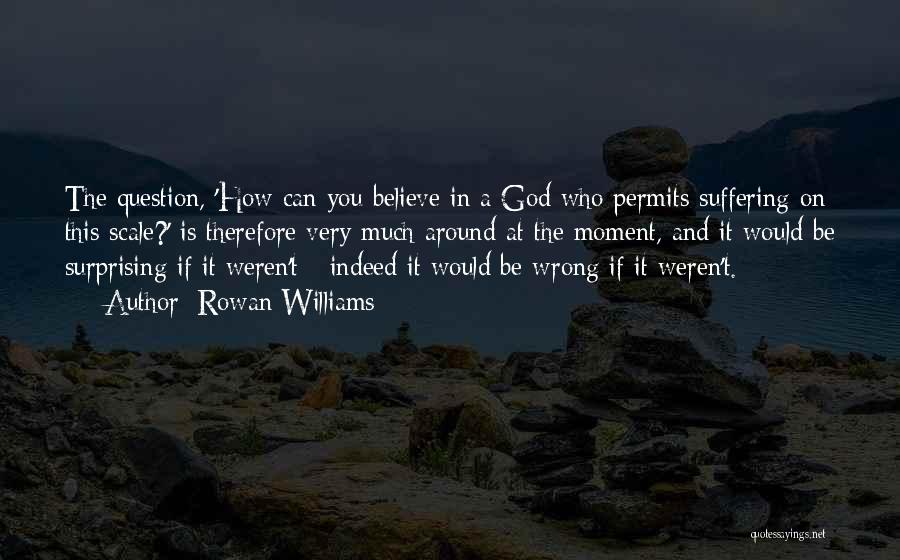 Rowan Williams Quotes: The Question, 'how Can You Believe In A God Who Permits Suffering On This Scale?' Is Therefore Very Much Around