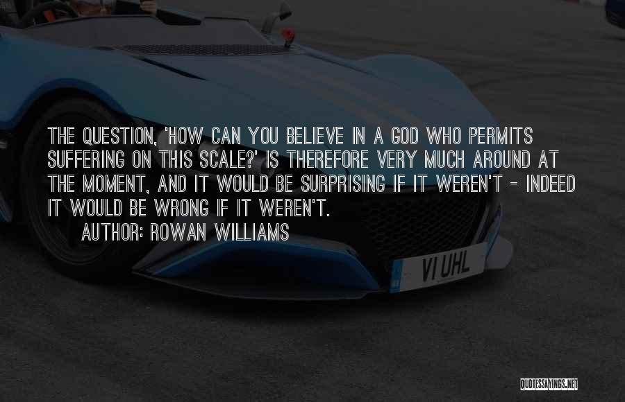 Rowan Williams Quotes: The Question, 'how Can You Believe In A God Who Permits Suffering On This Scale?' Is Therefore Very Much Around