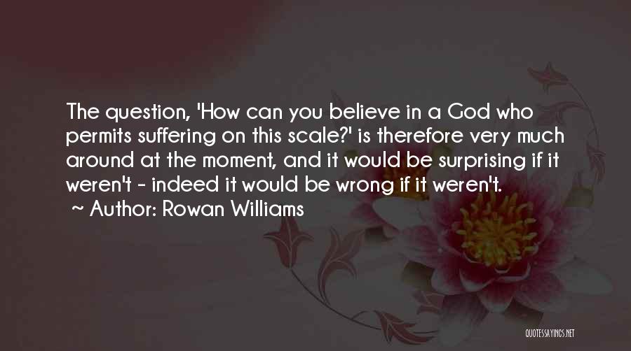Rowan Williams Quotes: The Question, 'how Can You Believe In A God Who Permits Suffering On This Scale?' Is Therefore Very Much Around