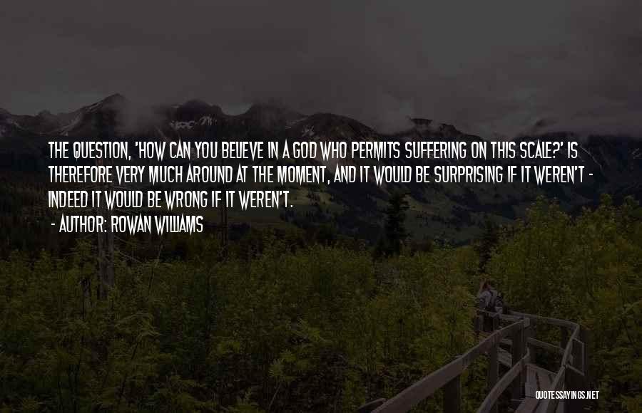 Rowan Williams Quotes: The Question, 'how Can You Believe In A God Who Permits Suffering On This Scale?' Is Therefore Very Much Around