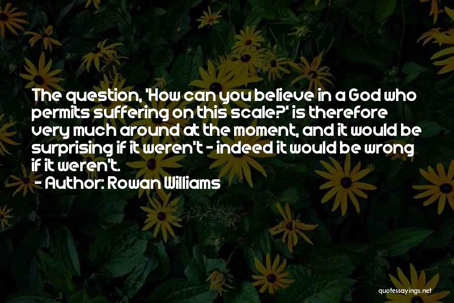 Rowan Williams Quotes: The Question, 'how Can You Believe In A God Who Permits Suffering On This Scale?' Is Therefore Very Much Around