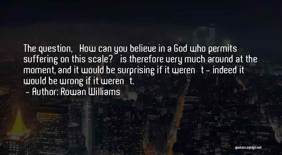 Rowan Williams Quotes: The Question, 'how Can You Believe In A God Who Permits Suffering On This Scale?' Is Therefore Very Much Around