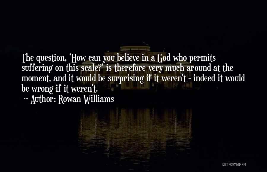 Rowan Williams Quotes: The Question, 'how Can You Believe In A God Who Permits Suffering On This Scale?' Is Therefore Very Much Around