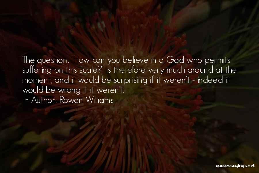Rowan Williams Quotes: The Question, 'how Can You Believe In A God Who Permits Suffering On This Scale?' Is Therefore Very Much Around