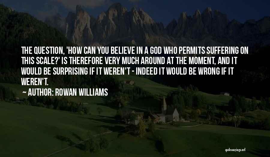 Rowan Williams Quotes: The Question, 'how Can You Believe In A God Who Permits Suffering On This Scale?' Is Therefore Very Much Around