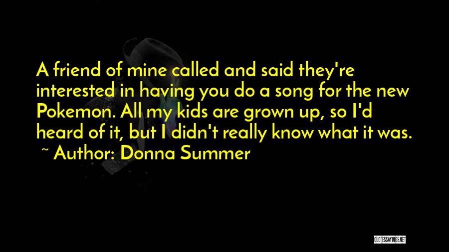 Donna Summer Quotes: A Friend Of Mine Called And Said They're Interested In Having You Do A Song For The New Pokemon. All