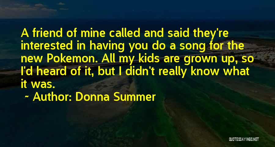 Donna Summer Quotes: A Friend Of Mine Called And Said They're Interested In Having You Do A Song For The New Pokemon. All