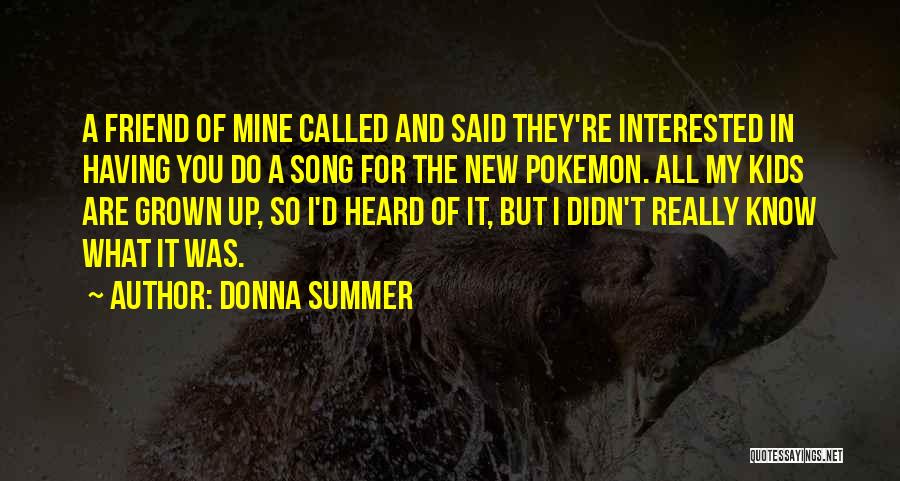 Donna Summer Quotes: A Friend Of Mine Called And Said They're Interested In Having You Do A Song For The New Pokemon. All