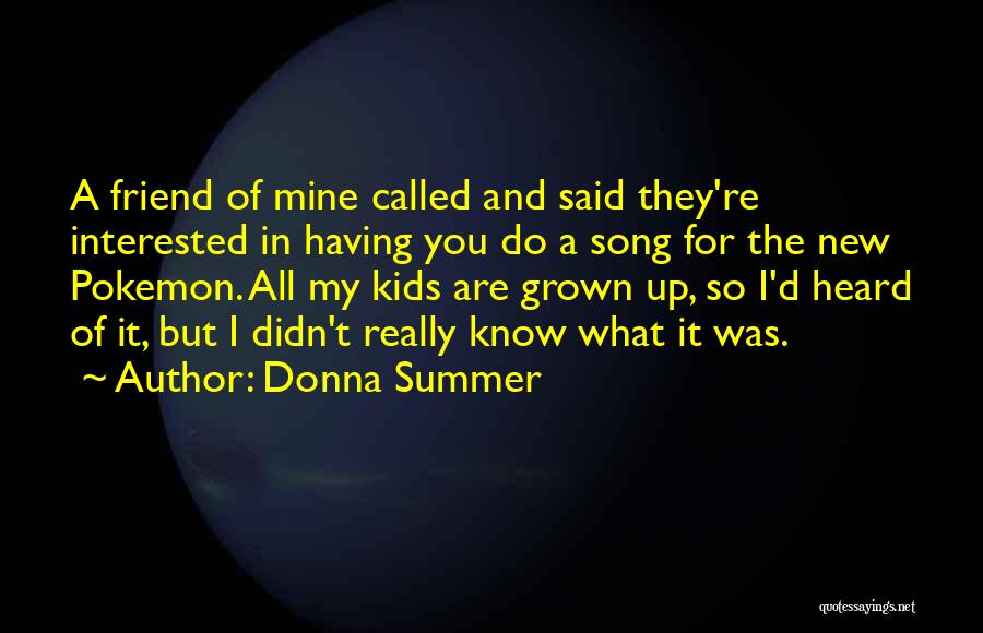 Donna Summer Quotes: A Friend Of Mine Called And Said They're Interested In Having You Do A Song For The New Pokemon. All