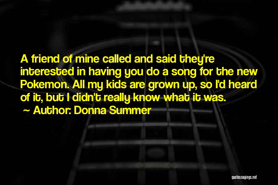 Donna Summer Quotes: A Friend Of Mine Called And Said They're Interested In Having You Do A Song For The New Pokemon. All