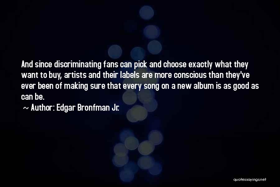 Edgar Bronfman Jr. Quotes: And Since Discriminating Fans Can Pick And Choose Exactly What They Want To Buy, Artists And Their Labels Are More