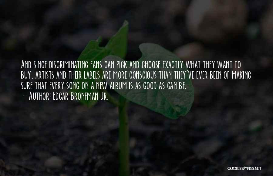 Edgar Bronfman Jr. Quotes: And Since Discriminating Fans Can Pick And Choose Exactly What They Want To Buy, Artists And Their Labels Are More