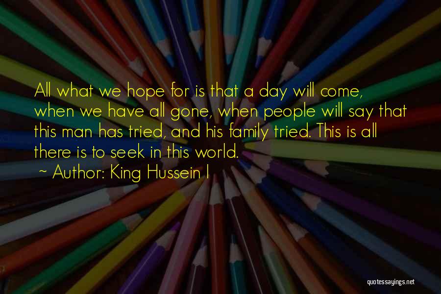 King Hussein I Quotes: All What We Hope For Is That A Day Will Come, When We Have All Gone, When People Will Say