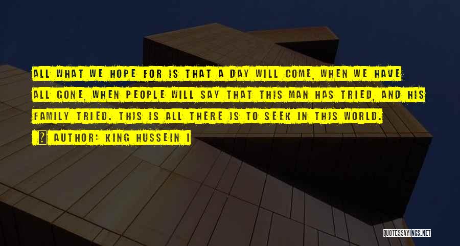 King Hussein I Quotes: All What We Hope For Is That A Day Will Come, When We Have All Gone, When People Will Say