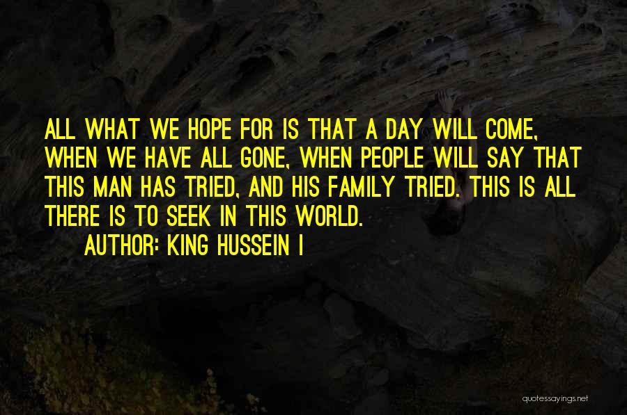King Hussein I Quotes: All What We Hope For Is That A Day Will Come, When We Have All Gone, When People Will Say