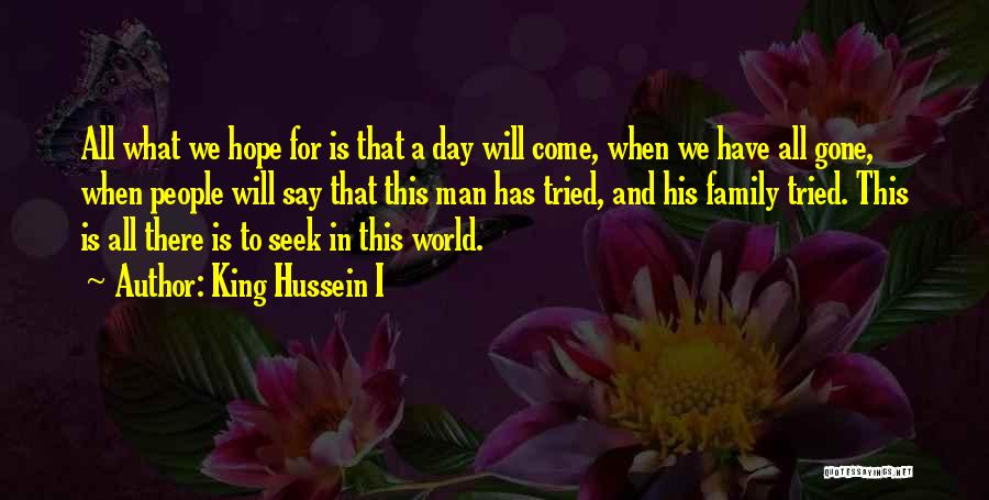 King Hussein I Quotes: All What We Hope For Is That A Day Will Come, When We Have All Gone, When People Will Say