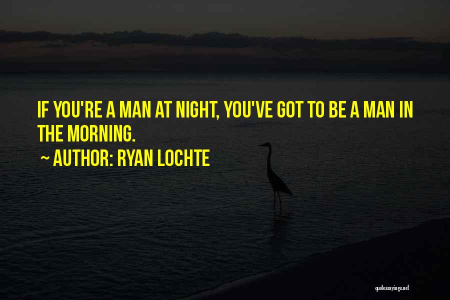Ryan Lochte Quotes: If You're A Man At Night, You've Got To Be A Man In The Morning.