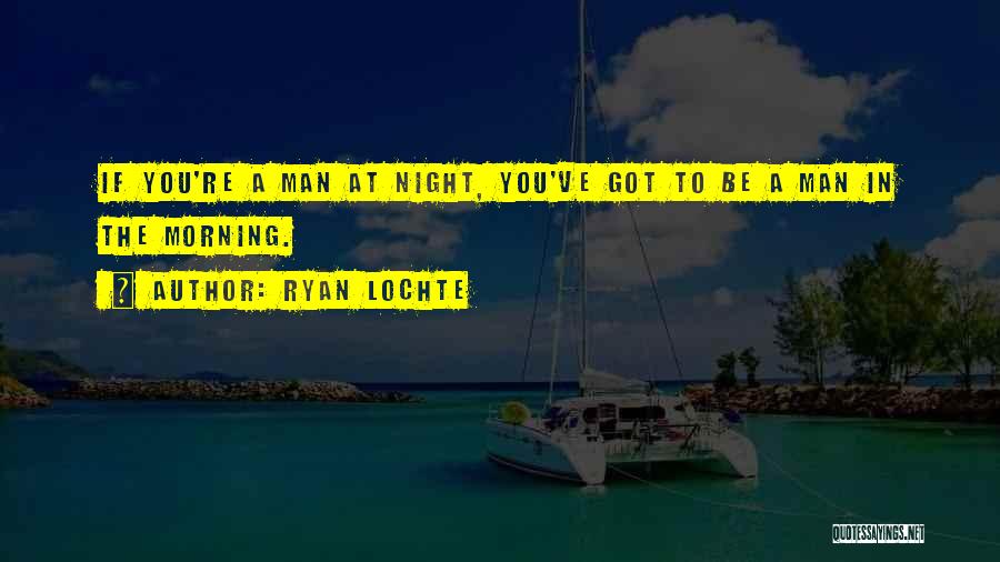 Ryan Lochte Quotes: If You're A Man At Night, You've Got To Be A Man In The Morning.