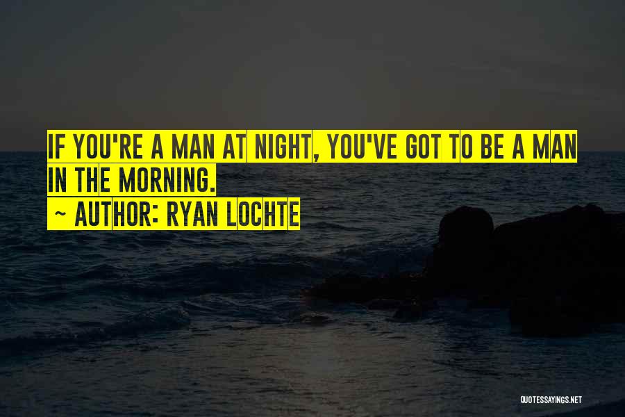 Ryan Lochte Quotes: If You're A Man At Night, You've Got To Be A Man In The Morning.