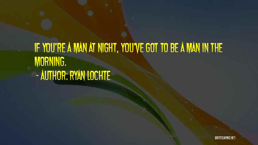 Ryan Lochte Quotes: If You're A Man At Night, You've Got To Be A Man In The Morning.