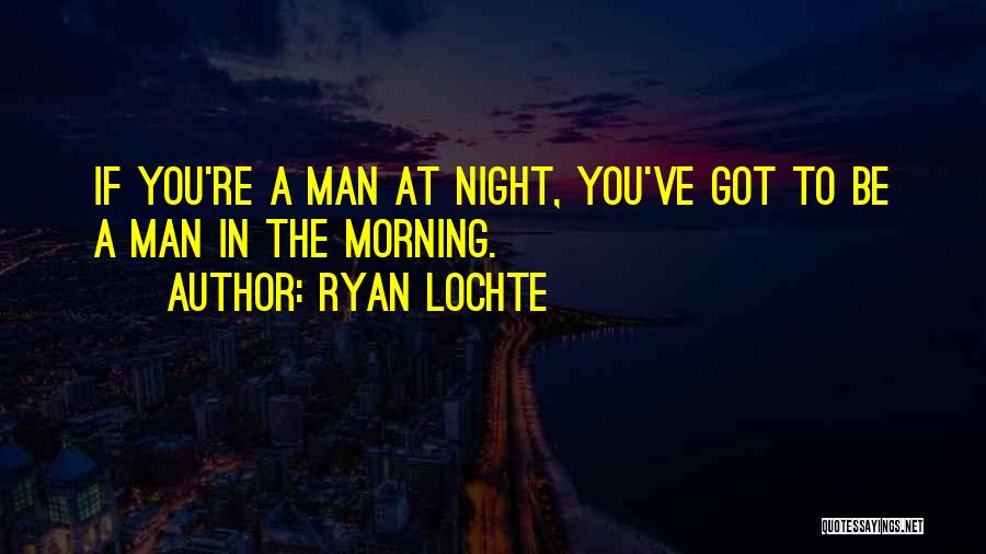 Ryan Lochte Quotes: If You're A Man At Night, You've Got To Be A Man In The Morning.