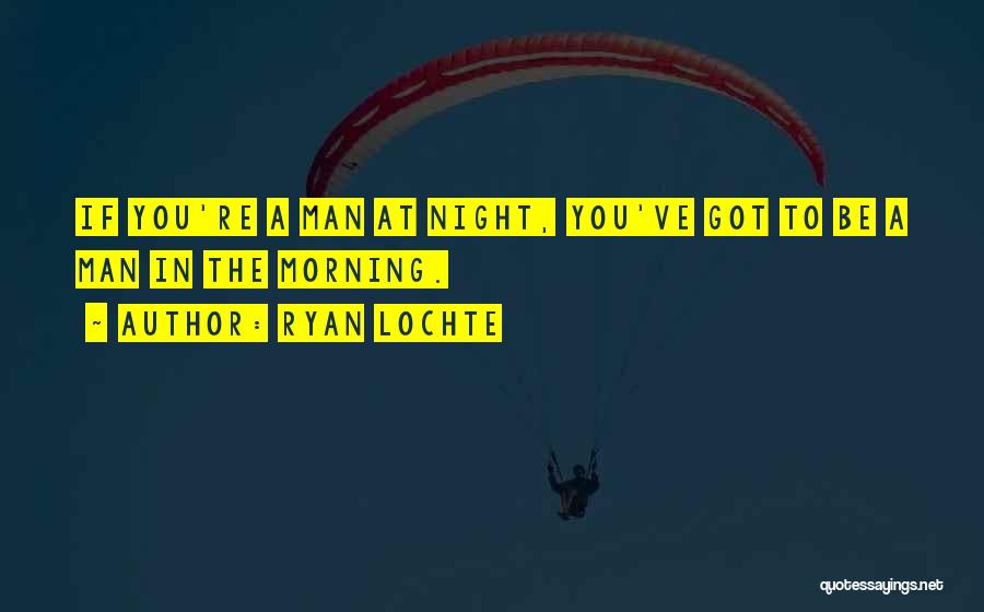 Ryan Lochte Quotes: If You're A Man At Night, You've Got To Be A Man In The Morning.